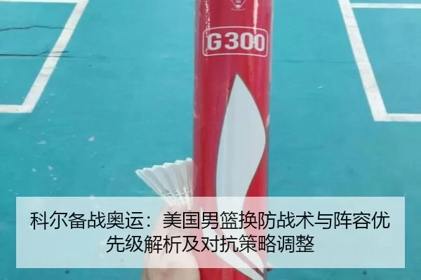 科尔备战奥运：美国男篮换防战术与阵容优先级解析及对抗策略调整