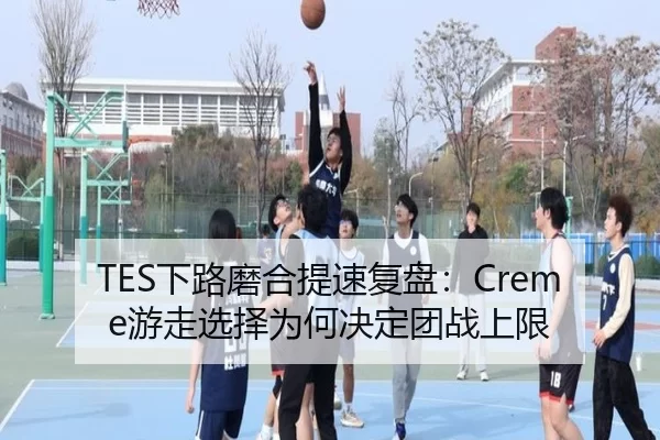TES下路磨合提速复盘：Creme游走选择为何决定团战上限